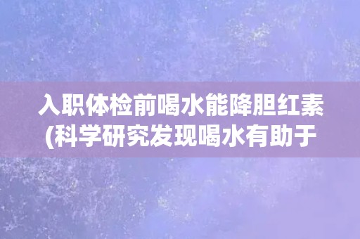 入职体检前喝水能降胆红素(科学研究发现喝水有助于体检结果更准确)