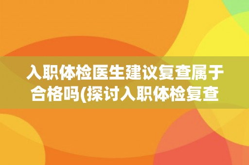 入职体检医生建议复查属于合格吗(探讨入职体检复查的必要性和影响因素)