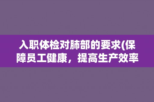 入职体检对肺部的要求(保障员工健康，提高生产效率)