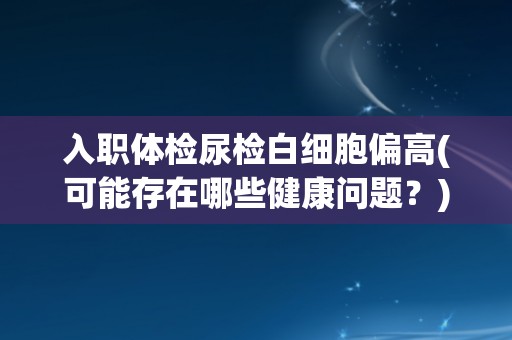 入职体检尿检白细胞偏高(可能存在哪些健康问题?) 入职体检尿检白细胞偏高(可能存在哪些健康问题?)