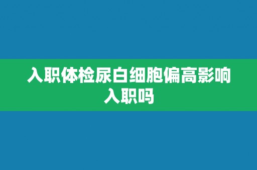 入职体检尿白细胞偏高影响入职吗