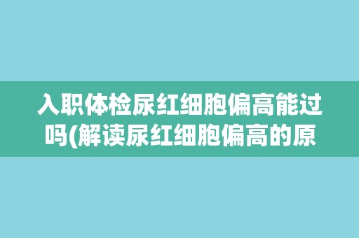 入职体检尿红细胞偏高能过吗(解读尿红细胞偏高的原因及对职业的影响)