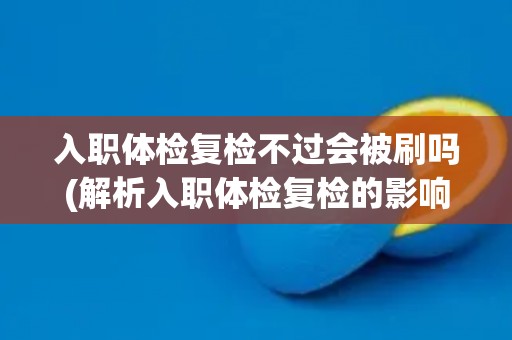 入职体检复检不过会被刷吗(解析入职体检复检的影响和应对方法) 入职体检复检不过会被刷吗(解析入职体检复检的影响和应对方法)