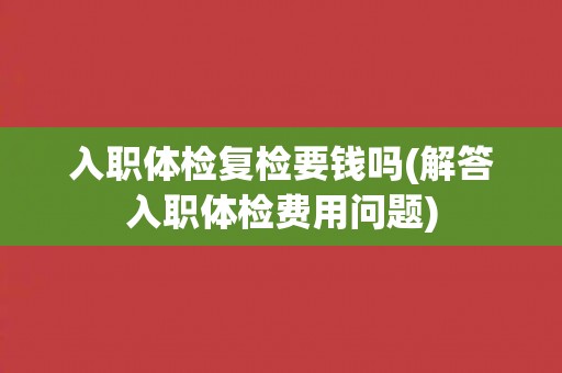 入职体检复检要钱吗(解答入职体检费用问题)