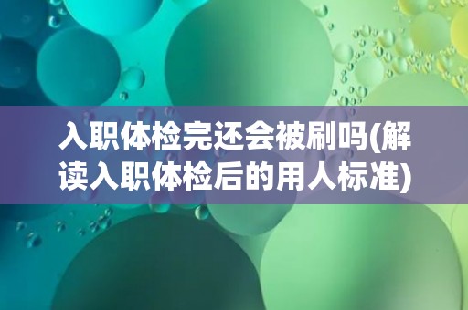 入职体检完还会被刷吗(解读入职体检后的用人标准)
