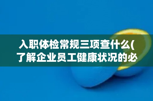 入职体检常规三项查什么(了解企业员工健康状况的必要措施)