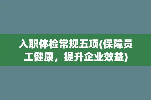 入职体检常规五项(保障员工健康，提升企业效益)