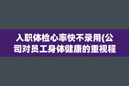 入职体检心率快不录用(公司对员工身体健康的重视程度)