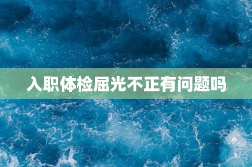 入职体检屈光不正有问题吗