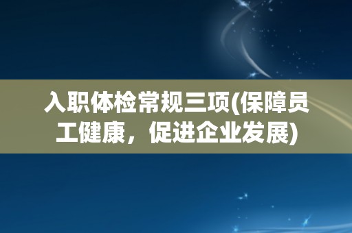 入职体检常规三项(保障员工健康,促进企业发展) 入职体检常规三项(保障员工健康,促进企业发展)