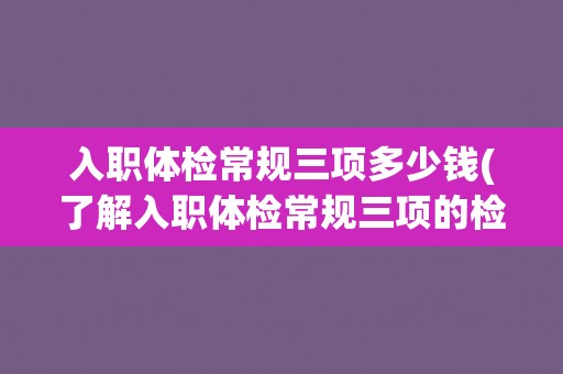 入职体检常规三项多少钱(了解入职体检常规三项的检查项目和费用详情)