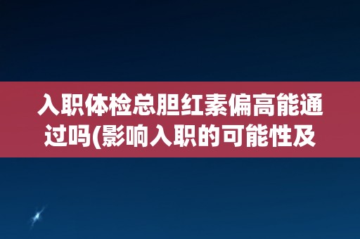 入职体检总胆红素偏高能通过吗(影响入职的可能性及解决方法分析)