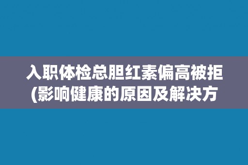 入职体检总胆红素偏高被拒(影响健康的原因及解决方法)