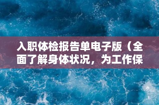 入职体检报告单电子版（全面了解身体状况，为工作保驾护航）