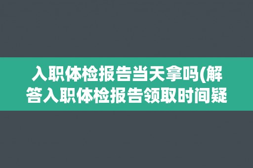 入职体检报告当天拿吗(解答入职体检报告领取时间疑问)