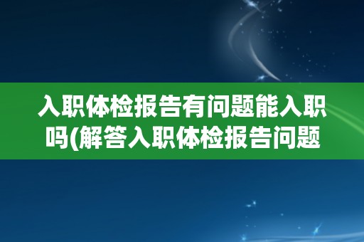 入职体检报告有问题能入职吗(解答入职体检报告问题对入职的影响)