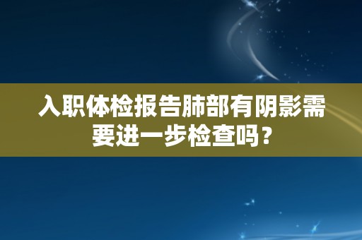 入职体检报告肺部有阴影需要进一步检查吗？