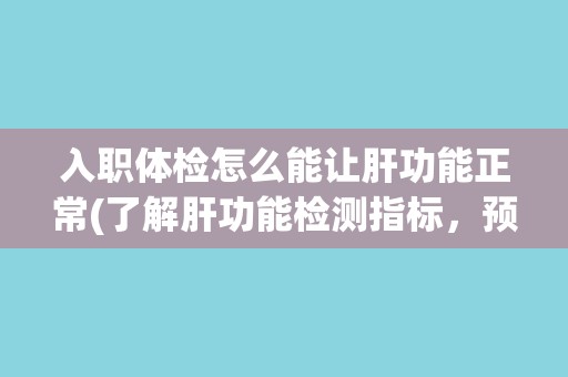 入职体检怎么能让肝功能正常(了解肝功能检测指标，预防肝病发生)