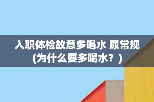 入职体检故意多喝水 尿常规(为什么要多喝水？)