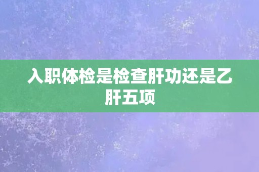 入职体检是检查肝功还是乙肝五项