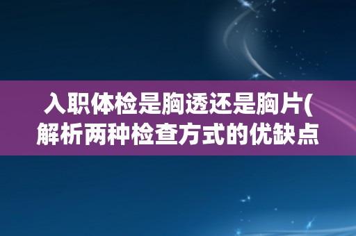 入职体检是胸透还是胸片(解析两种检查方式的优缺点及适用场景)