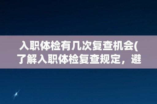 入职体检有几次复查机会(了解入职体检复查规定，避免错失工作机会)