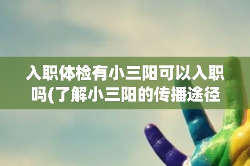 入职体检有小三阳可以入职吗(了解小三阳的传播途径及治疗方法)