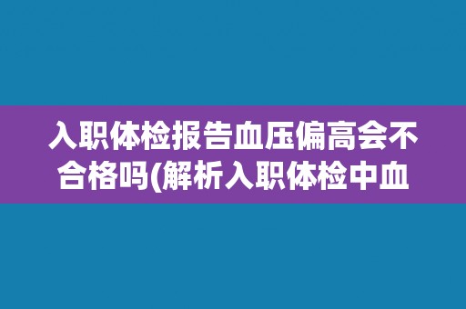 入职体检报告血压偏高会不合格吗(解析入职体检中血压的标准和影响因素)