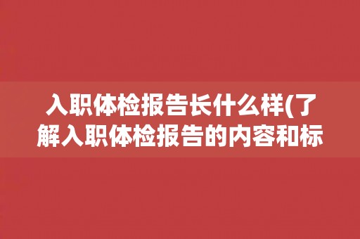 入职体检报告长什么样(了解入职体检报告的内容和标准)