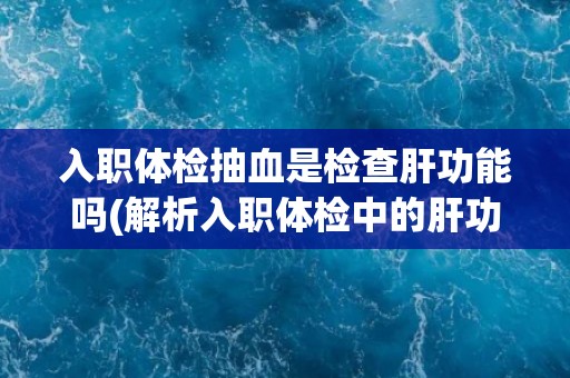 入职体检抽血是检查肝功能吗(解析入职体检中的肝功能检查项目)