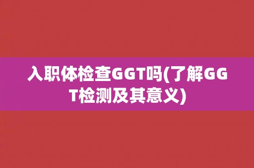 入职体检查GGT吗(了解GGT检测及其意义)