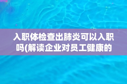入职体检查出肺炎可以入职吗(解读企业对员工健康的态度和责任)