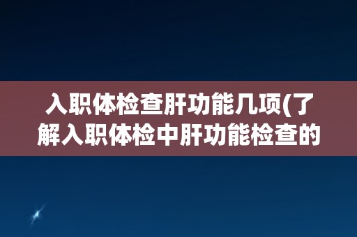 入职体检查肝功能几项(了解入职体检中肝功能检查的重要性和细节)