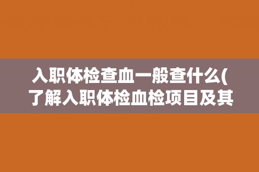 入职体检查血一般查什么(了解入职体检血检项目及其意义)