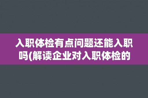 入职体检有点问题还能入职吗(解读企业对入职体检的态度和政策)