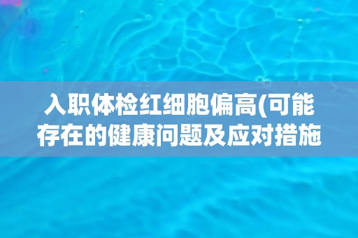 入职体检红细胞偏高(可能存在的健康问题及应对措施)