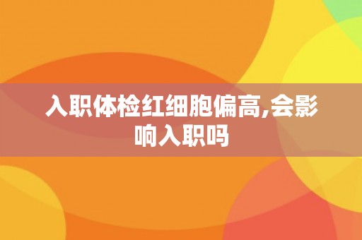 入职体检红细胞偏高,会影响入职吗