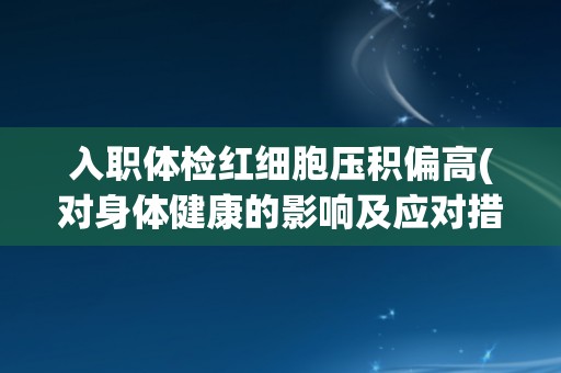 入职体检红细胞压积偏高(对身体健康的影响及应对措施)