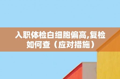 入职体检白细胞偏高,复检如何查（应对措施）