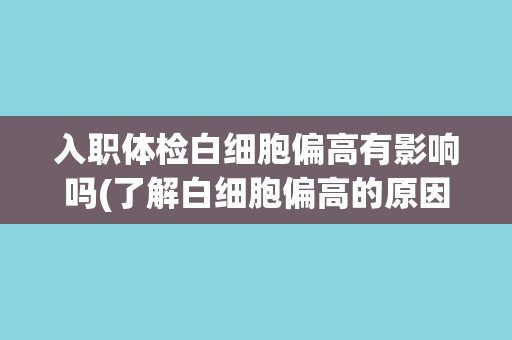 入职体检白细胞偏高有影响吗(了解白细胞偏高的原因和应对措施)