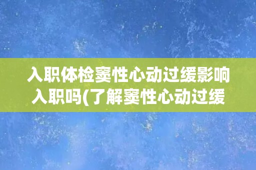 入职体检窦性心动过缓影响入职吗(了解窦性心动过缓的症状和处理方法)