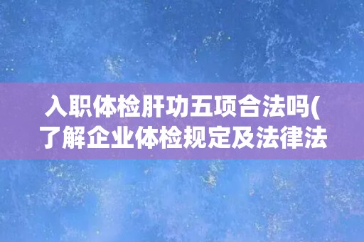 入职体检肝功五项合法吗(了解企业体检规定及法律法规)