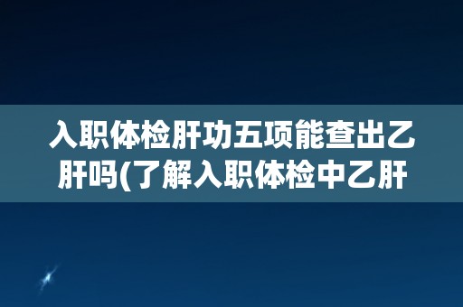 入职体检肝功五项能查出乙肝吗(了解入职体检中乙肝检测的方法和准确性)