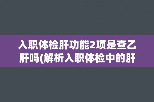 入职体检肝功能2项是查乙肝吗(解析入职体检中的肝功能检查项目及其意义)