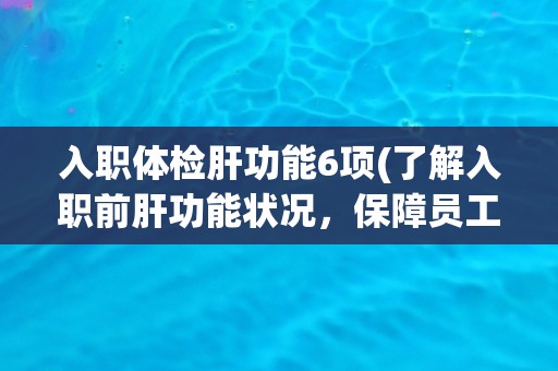 入职体检肝功能6项(了解入职前肝功能状况，保障员工健康)