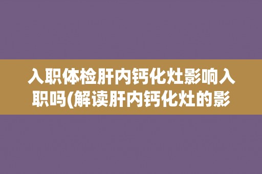 入职体检肝内钙化灶影响入职吗(解读肝内钙化灶的影响及处理方法)