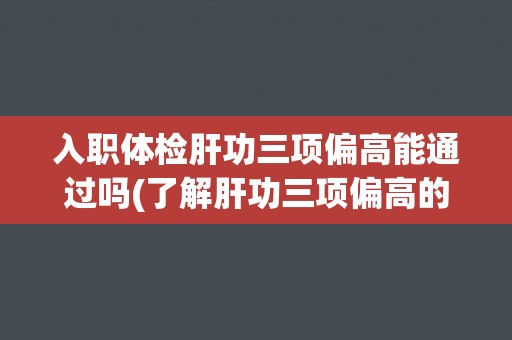 入职体检肝功三项偏高能通过吗(了解肝功三项偏高的原因及对策)