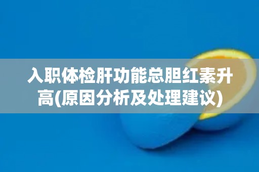 入职体检肝功能总胆红素升高(原因分析及处理建议)