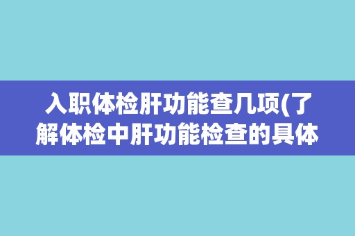 入职体检肝功能查几项(了解体检中肝功能检查的具体内容和意义)