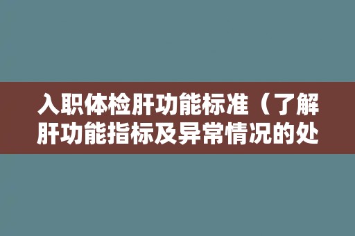 入职体检肝功能标准（了解肝功能指标及异常情况的处理方法）